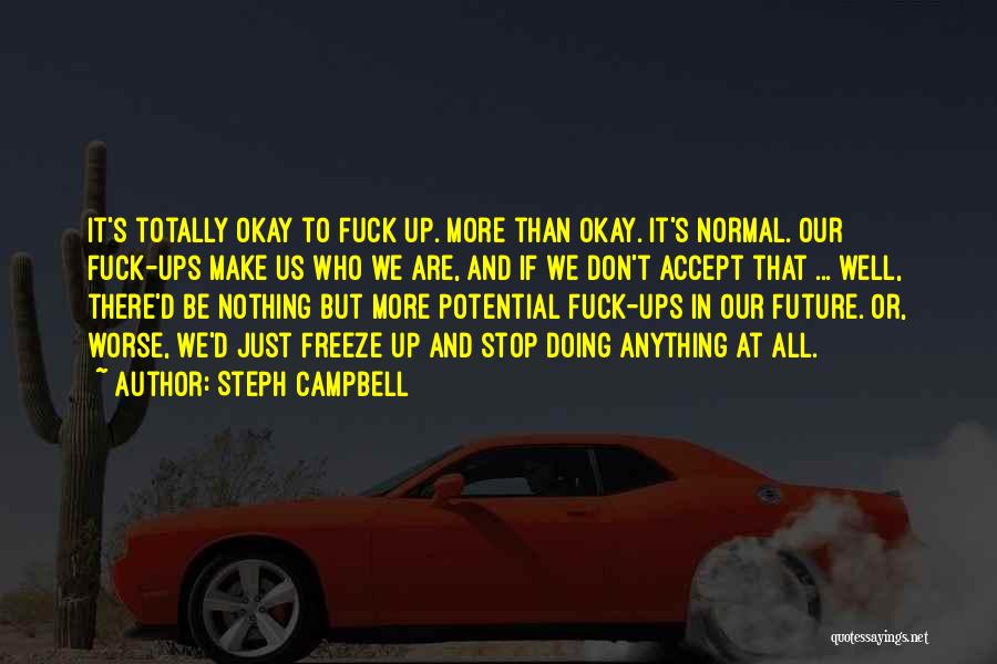 Steph Campbell Quotes: It's Totally Okay To Fuck Up. More Than Okay. It's Normal. Our Fuck-ups Make Us Who We Are, And If