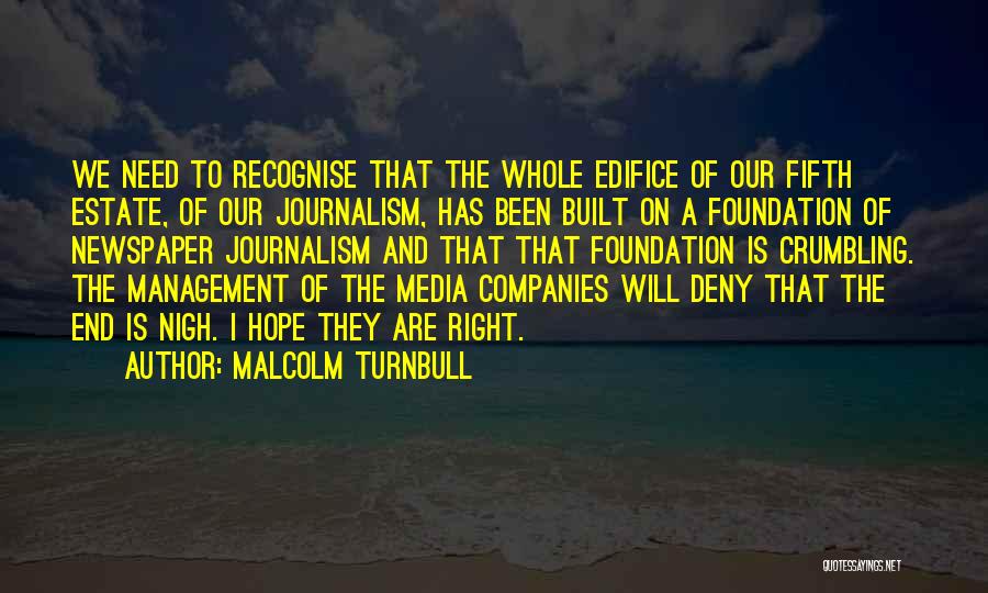 Malcolm Turnbull Quotes: We Need To Recognise That The Whole Edifice Of Our Fifth Estate, Of Our Journalism, Has Been Built On A