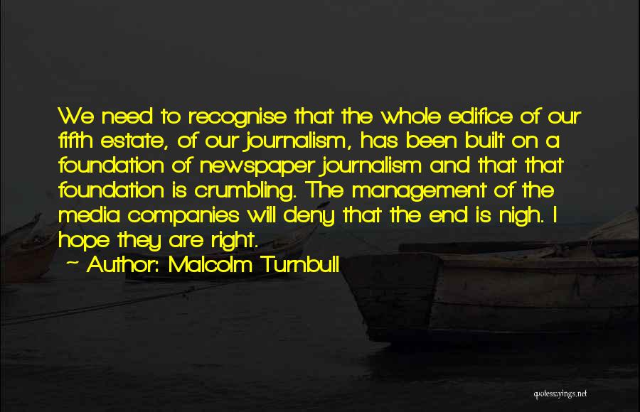 Malcolm Turnbull Quotes: We Need To Recognise That The Whole Edifice Of Our Fifth Estate, Of Our Journalism, Has Been Built On A