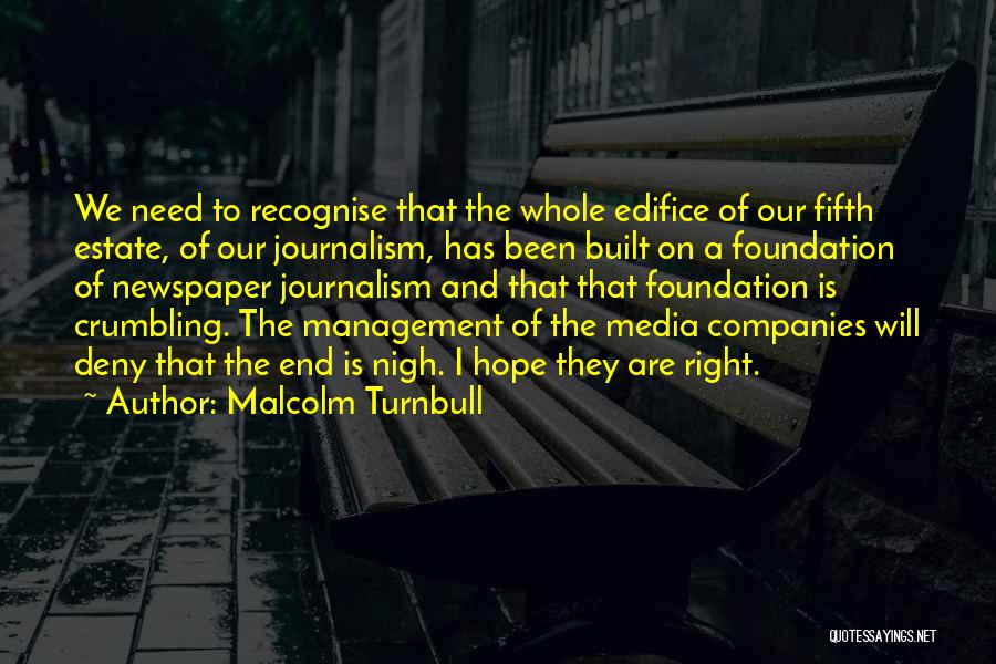 Malcolm Turnbull Quotes: We Need To Recognise That The Whole Edifice Of Our Fifth Estate, Of Our Journalism, Has Been Built On A