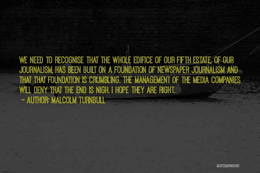 Malcolm Turnbull Quotes: We Need To Recognise That The Whole Edifice Of Our Fifth Estate, Of Our Journalism, Has Been Built On A