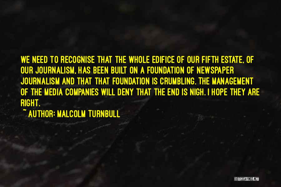 Malcolm Turnbull Quotes: We Need To Recognise That The Whole Edifice Of Our Fifth Estate, Of Our Journalism, Has Been Built On A