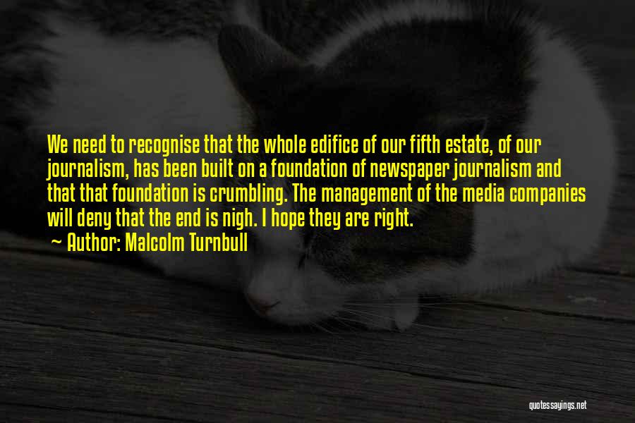 Malcolm Turnbull Quotes: We Need To Recognise That The Whole Edifice Of Our Fifth Estate, Of Our Journalism, Has Been Built On A