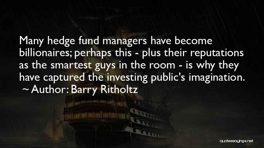 Barry Ritholtz Quotes: Many Hedge Fund Managers Have Become Billionaires; Perhaps This - Plus Their Reputations As The Smartest Guys In The Room