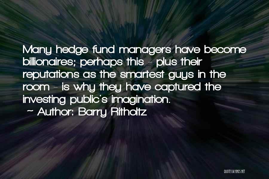 Barry Ritholtz Quotes: Many Hedge Fund Managers Have Become Billionaires; Perhaps This - Plus Their Reputations As The Smartest Guys In The Room