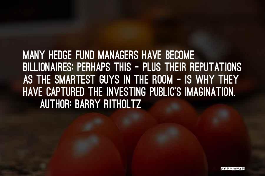 Barry Ritholtz Quotes: Many Hedge Fund Managers Have Become Billionaires; Perhaps This - Plus Their Reputations As The Smartest Guys In The Room