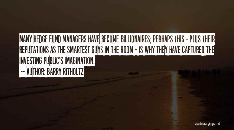 Barry Ritholtz Quotes: Many Hedge Fund Managers Have Become Billionaires; Perhaps This - Plus Their Reputations As The Smartest Guys In The Room