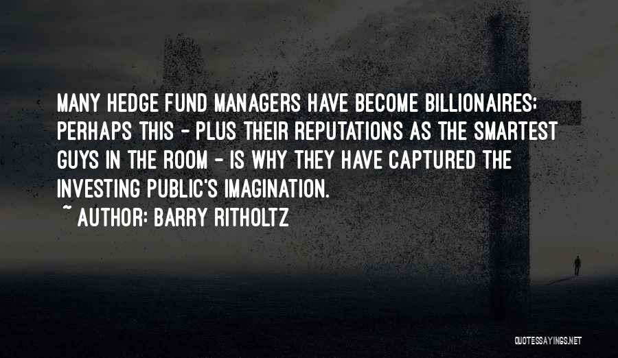 Barry Ritholtz Quotes: Many Hedge Fund Managers Have Become Billionaires; Perhaps This - Plus Their Reputations As The Smartest Guys In The Room