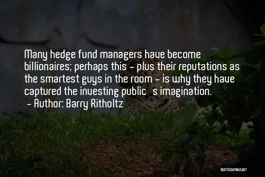 Barry Ritholtz Quotes: Many Hedge Fund Managers Have Become Billionaires; Perhaps This - Plus Their Reputations As The Smartest Guys In The Room