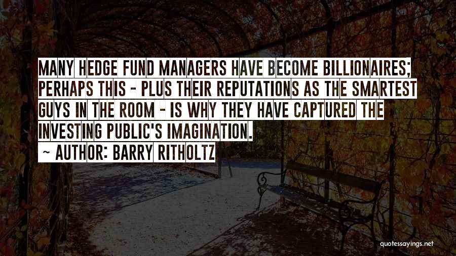 Barry Ritholtz Quotes: Many Hedge Fund Managers Have Become Billionaires; Perhaps This - Plus Their Reputations As The Smartest Guys In The Room
