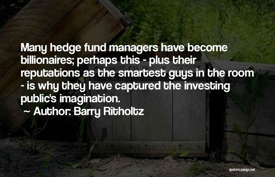 Barry Ritholtz Quotes: Many Hedge Fund Managers Have Become Billionaires; Perhaps This - Plus Their Reputations As The Smartest Guys In The Room