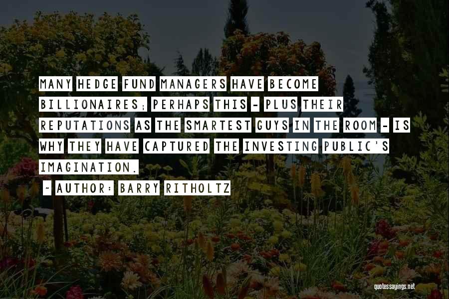 Barry Ritholtz Quotes: Many Hedge Fund Managers Have Become Billionaires; Perhaps This - Plus Their Reputations As The Smartest Guys In The Room