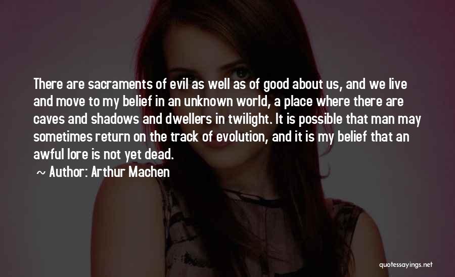 Arthur Machen Quotes: There Are Sacraments Of Evil As Well As Of Good About Us, And We Live And Move To My Belief