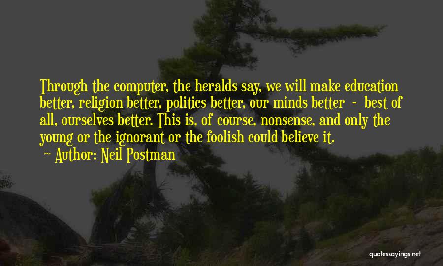Neil Postman Quotes: Through The Computer, The Heralds Say, We Will Make Education Better, Religion Better, Politics Better, Our Minds Better - Best