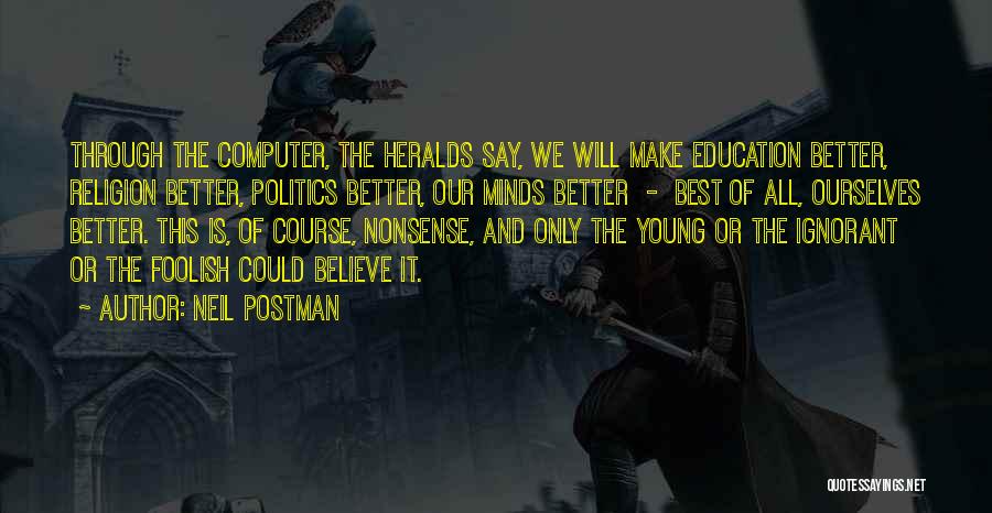 Neil Postman Quotes: Through The Computer, The Heralds Say, We Will Make Education Better, Religion Better, Politics Better, Our Minds Better - Best