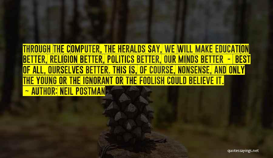 Neil Postman Quotes: Through The Computer, The Heralds Say, We Will Make Education Better, Religion Better, Politics Better, Our Minds Better - Best