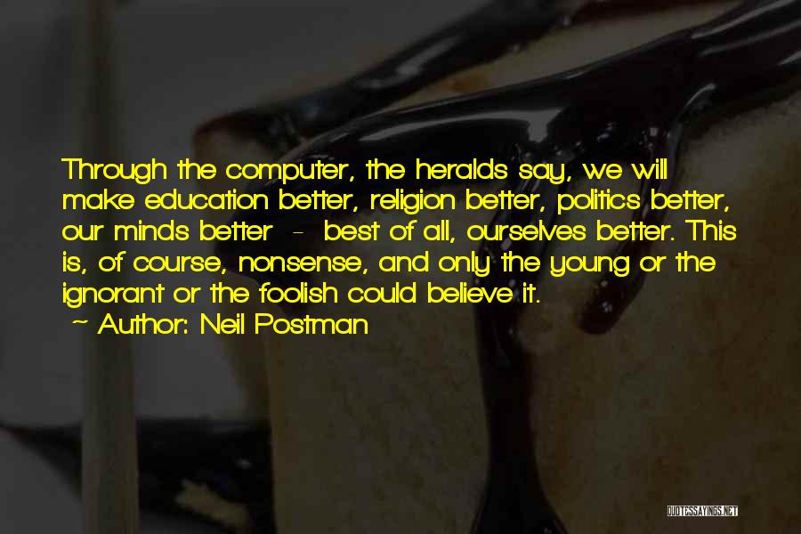 Neil Postman Quotes: Through The Computer, The Heralds Say, We Will Make Education Better, Religion Better, Politics Better, Our Minds Better - Best