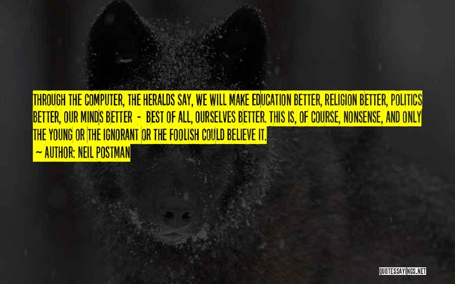 Neil Postman Quotes: Through The Computer, The Heralds Say, We Will Make Education Better, Religion Better, Politics Better, Our Minds Better - Best