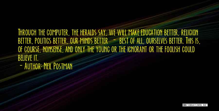 Neil Postman Quotes: Through The Computer, The Heralds Say, We Will Make Education Better, Religion Better, Politics Better, Our Minds Better - Best