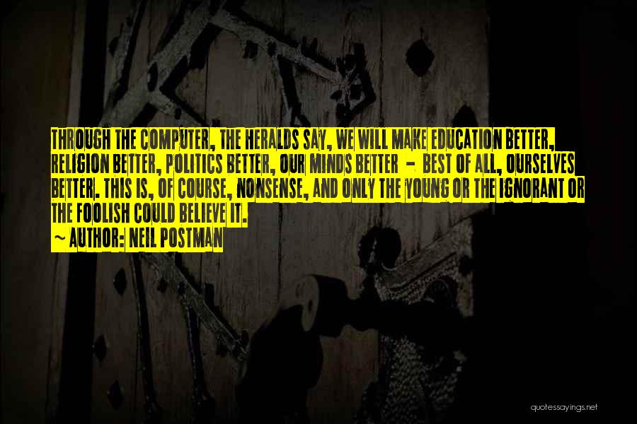 Neil Postman Quotes: Through The Computer, The Heralds Say, We Will Make Education Better, Religion Better, Politics Better, Our Minds Better - Best