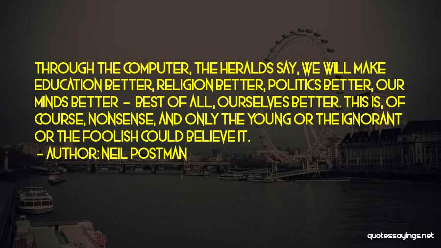 Neil Postman Quotes: Through The Computer, The Heralds Say, We Will Make Education Better, Religion Better, Politics Better, Our Minds Better - Best