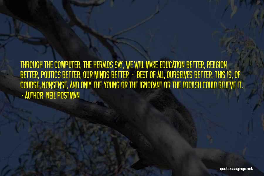 Neil Postman Quotes: Through The Computer, The Heralds Say, We Will Make Education Better, Religion Better, Politics Better, Our Minds Better - Best