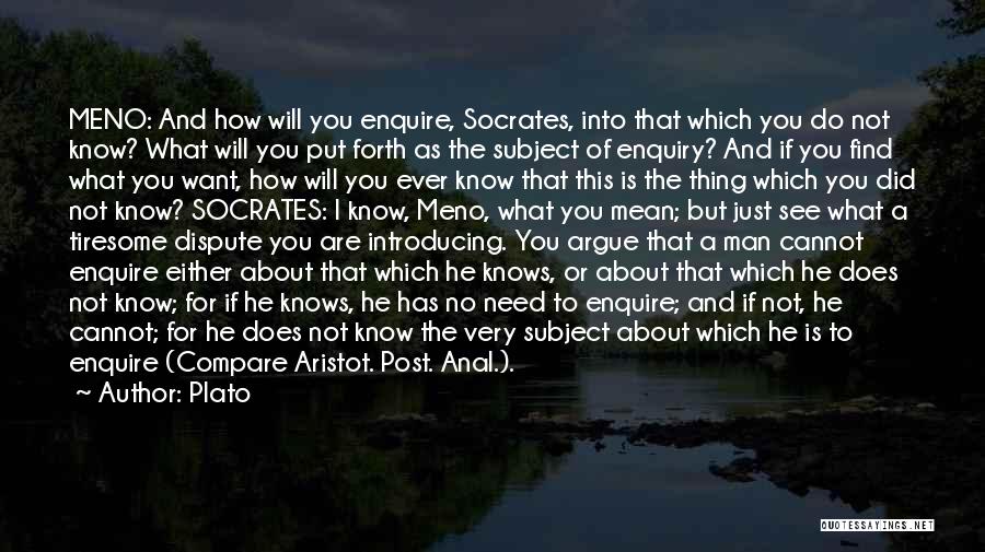 Plato Quotes: Meno: And How Will You Enquire, Socrates, Into That Which You Do Not Know? What Will You Put Forth As