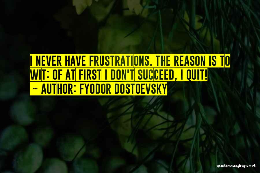 Fyodor Dostoevsky Quotes: I Never Have Frustrations. The Reason Is To Wit: Of At First I Don't Succeed, I Quit!