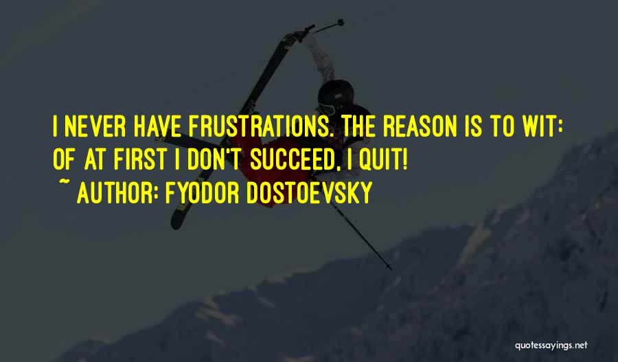 Fyodor Dostoevsky Quotes: I Never Have Frustrations. The Reason Is To Wit: Of At First I Don't Succeed, I Quit!