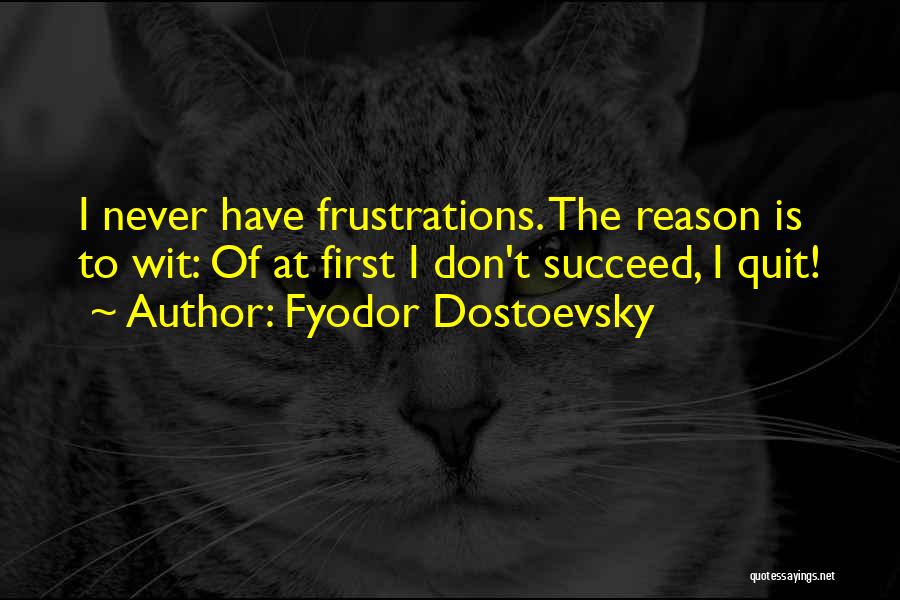 Fyodor Dostoevsky Quotes: I Never Have Frustrations. The Reason Is To Wit: Of At First I Don't Succeed, I Quit!