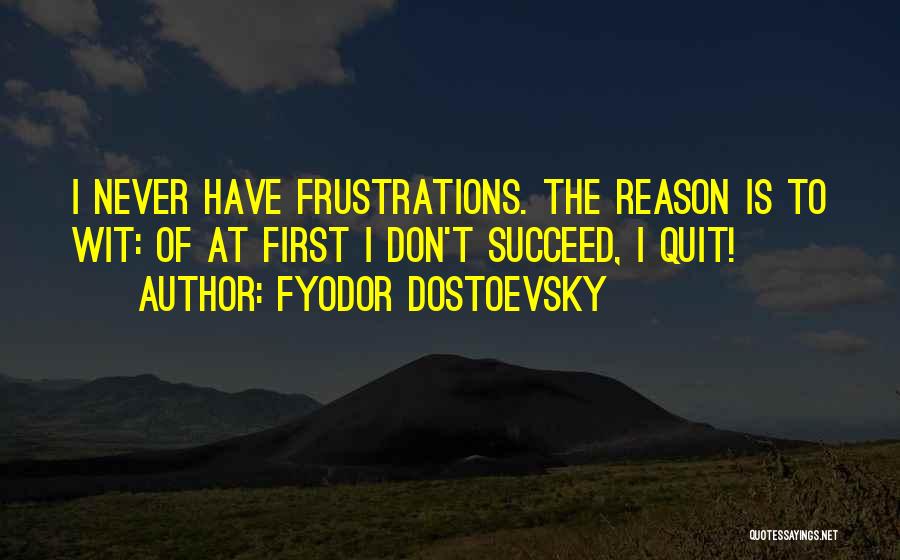 Fyodor Dostoevsky Quotes: I Never Have Frustrations. The Reason Is To Wit: Of At First I Don't Succeed, I Quit!