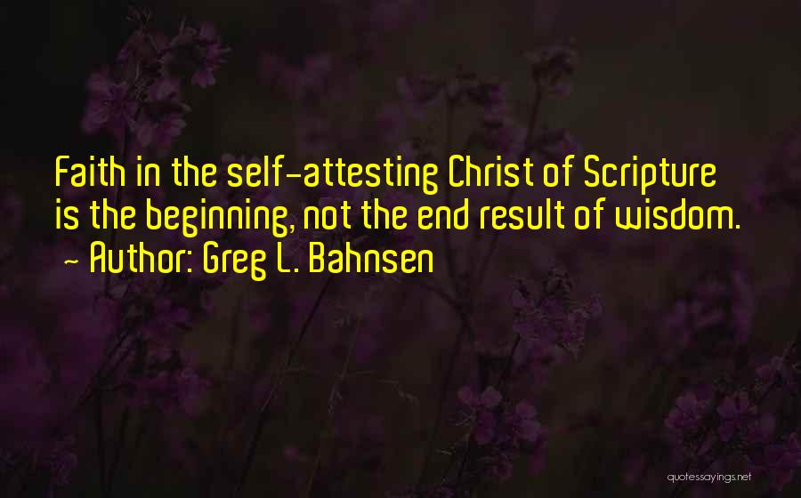 Greg L. Bahnsen Quotes: Faith In The Self-attesting Christ Of Scripture Is The Beginning, Not The End Result Of Wisdom.