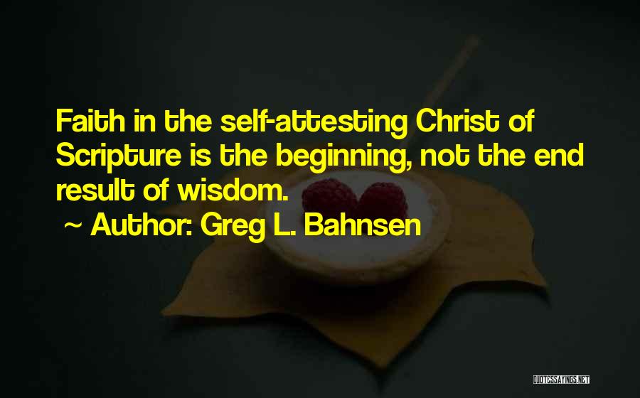 Greg L. Bahnsen Quotes: Faith In The Self-attesting Christ Of Scripture Is The Beginning, Not The End Result Of Wisdom.