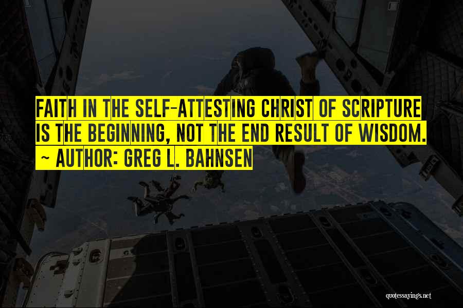 Greg L. Bahnsen Quotes: Faith In The Self-attesting Christ Of Scripture Is The Beginning, Not The End Result Of Wisdom.