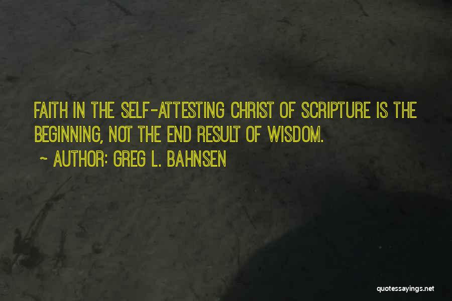 Greg L. Bahnsen Quotes: Faith In The Self-attesting Christ Of Scripture Is The Beginning, Not The End Result Of Wisdom.