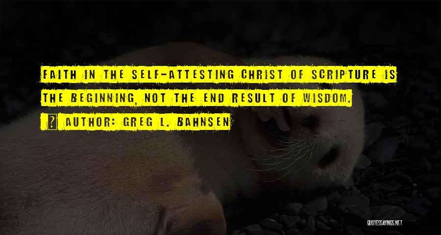 Greg L. Bahnsen Quotes: Faith In The Self-attesting Christ Of Scripture Is The Beginning, Not The End Result Of Wisdom.