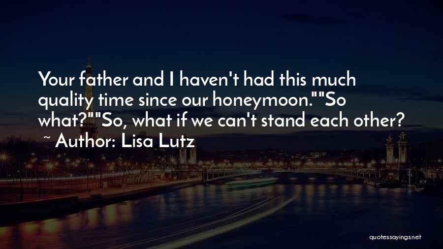 Lisa Lutz Quotes: Your Father And I Haven't Had This Much Quality Time Since Our Honeymoon.so What?so, What If We Can't Stand Each