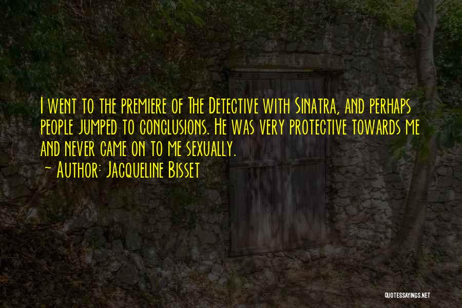Jacqueline Bisset Quotes: I Went To The Premiere Of The Detective With Sinatra, And Perhaps People Jumped To Conclusions. He Was Very Protective