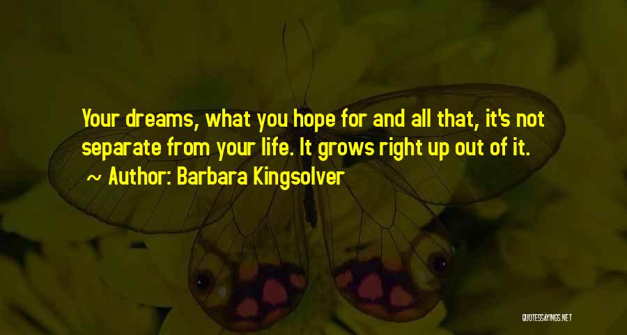 Barbara Kingsolver Quotes: Your Dreams, What You Hope For And All That, It's Not Separate From Your Life. It Grows Right Up Out