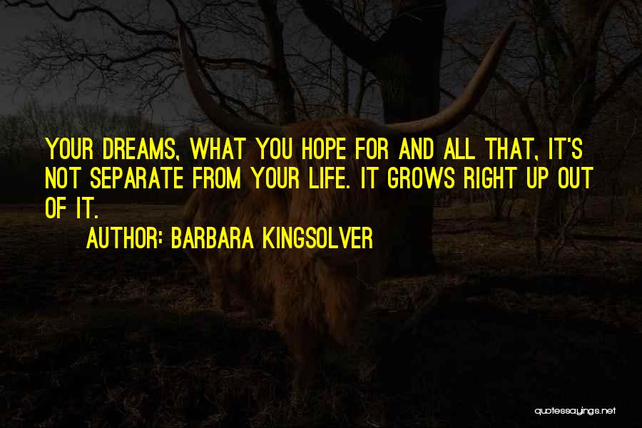 Barbara Kingsolver Quotes: Your Dreams, What You Hope For And All That, It's Not Separate From Your Life. It Grows Right Up Out