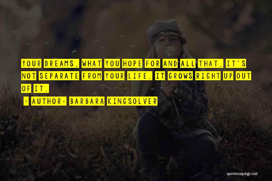 Barbara Kingsolver Quotes: Your Dreams, What You Hope For And All That, It's Not Separate From Your Life. It Grows Right Up Out