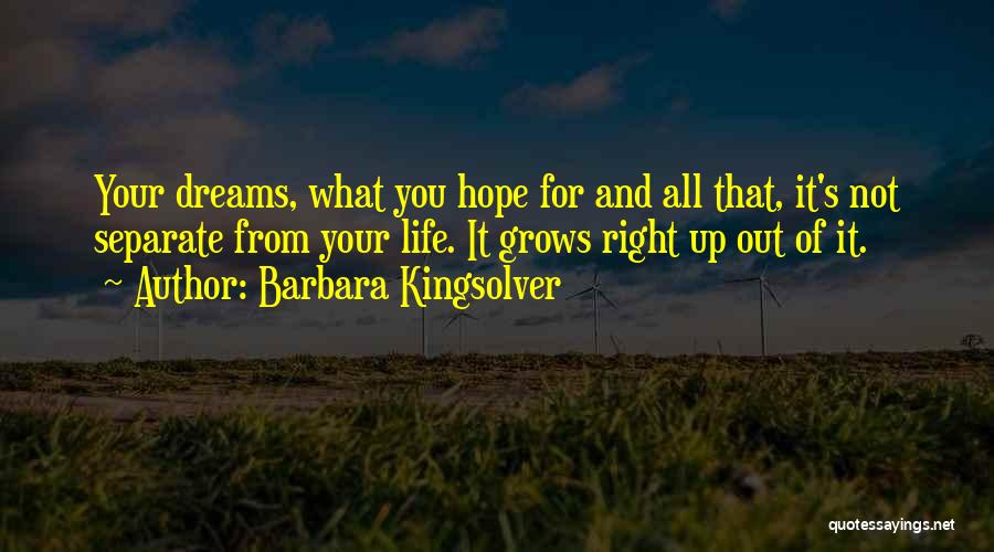 Barbara Kingsolver Quotes: Your Dreams, What You Hope For And All That, It's Not Separate From Your Life. It Grows Right Up Out
