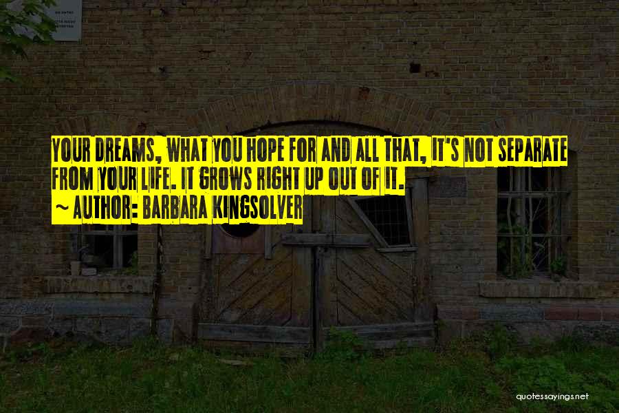 Barbara Kingsolver Quotes: Your Dreams, What You Hope For And All That, It's Not Separate From Your Life. It Grows Right Up Out