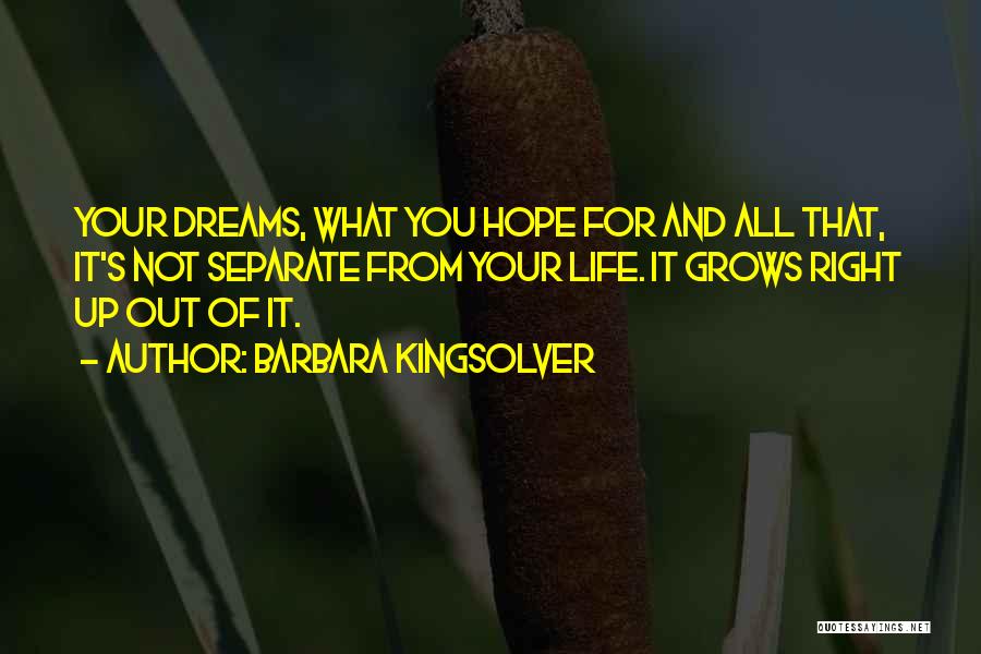 Barbara Kingsolver Quotes: Your Dreams, What You Hope For And All That, It's Not Separate From Your Life. It Grows Right Up Out