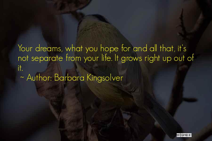 Barbara Kingsolver Quotes: Your Dreams, What You Hope For And All That, It's Not Separate From Your Life. It Grows Right Up Out