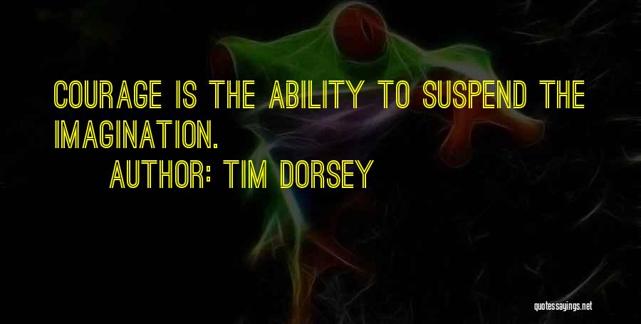 Tim Dorsey Quotes: Courage Is The Ability To Suspend The Imagination.