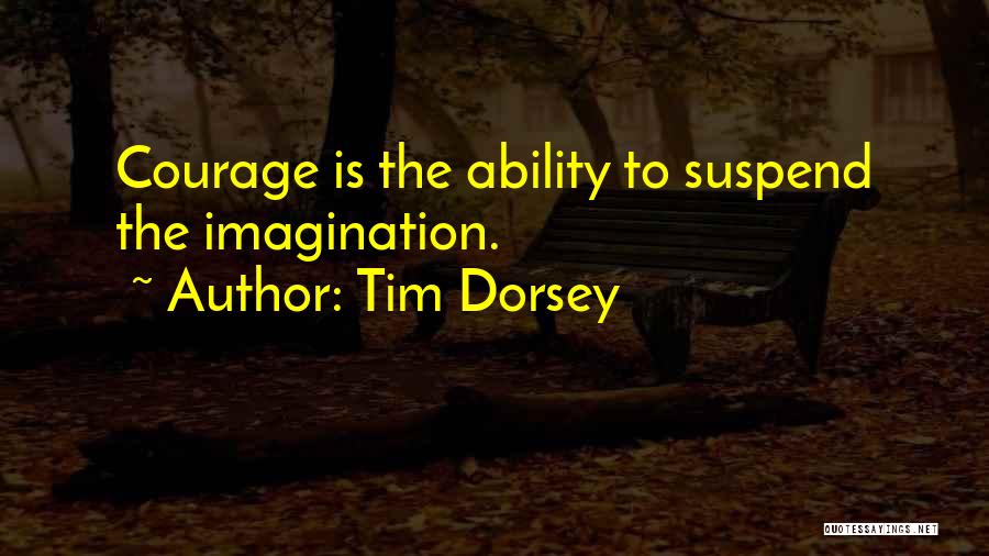 Tim Dorsey Quotes: Courage Is The Ability To Suspend The Imagination.