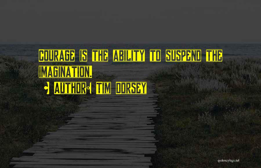 Tim Dorsey Quotes: Courage Is The Ability To Suspend The Imagination.