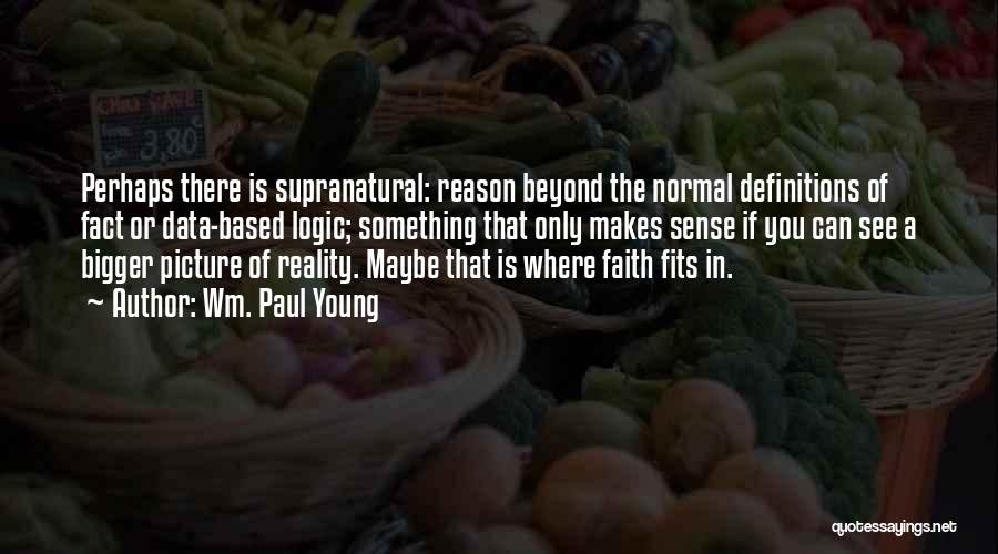 Wm. Paul Young Quotes: Perhaps There Is Supranatural: Reason Beyond The Normal Definitions Of Fact Or Data-based Logic; Something That Only Makes Sense If