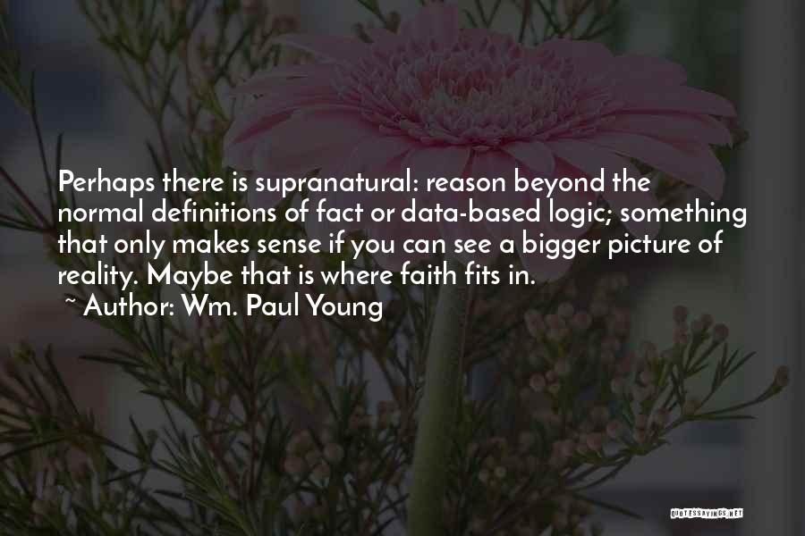 Wm. Paul Young Quotes: Perhaps There Is Supranatural: Reason Beyond The Normal Definitions Of Fact Or Data-based Logic; Something That Only Makes Sense If